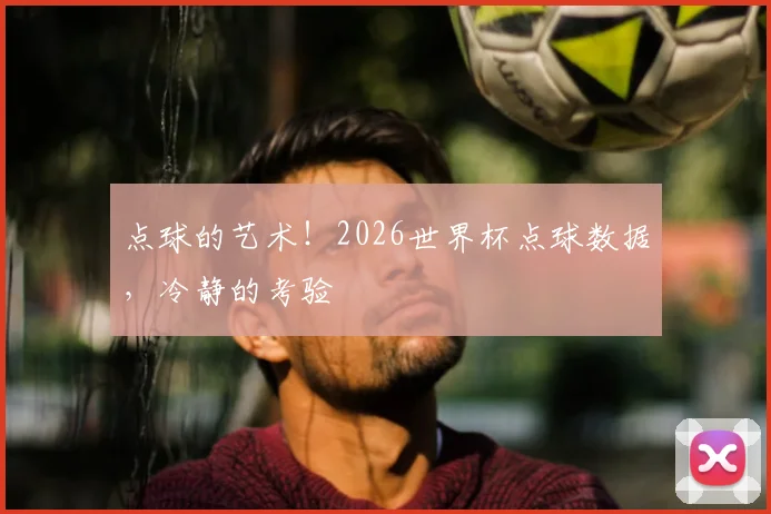 点球的艺术!2026世界杯点球数据,冷静的考验