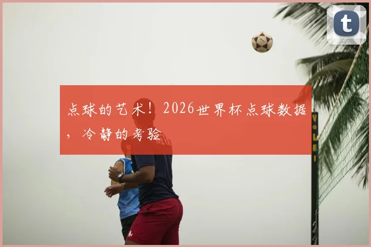 点球的艺术!2026世界杯点球数据,冷静的考验