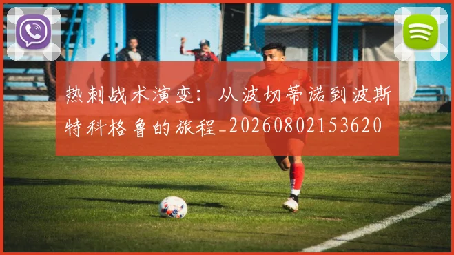热刺战术演变:从波切蒂诺到波斯特科格鲁的旅程_20260802153620